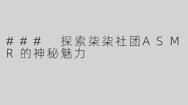 ### 探索柒柒社团ASMR的神秘魅力