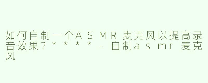 如何自制一个ASMR麦克风以提高录音效果？****-自制asmr麦克风