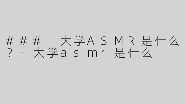 ### 大学ASMR是什么？-大学asmr是什么