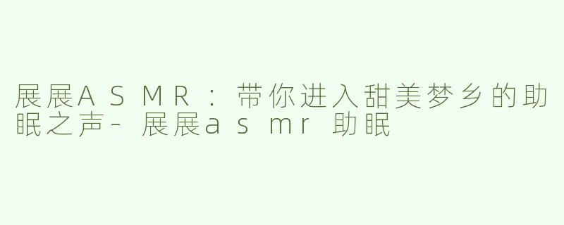 展展ASMR：带你进入甜美梦乡的助眠之声-展展asmr助眠