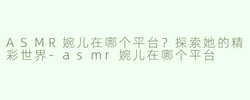 ASMR婉儿在哪个平台？探索她的精彩世界
