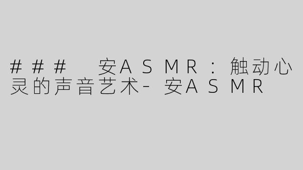 ### 安ASMR：触动心灵的声音艺术
