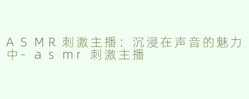 ASMR刺激主播：沉浸在声音的魅力中