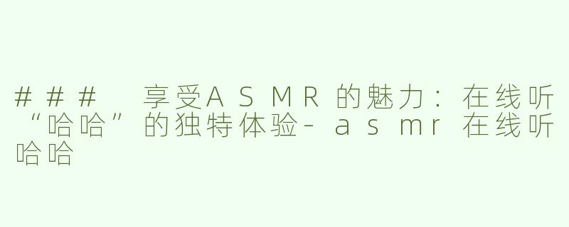 ### 享受ASMR的魅力：在线听“哈哈”的独特体验-asmr在线听哈哈