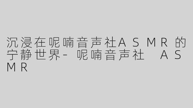 沉浸在呢喃音声社ASMR的宁静世界-呢喃音声社 ASMR