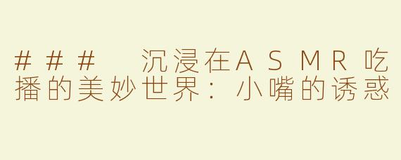 ### 沉浸在ASMR吃播的美妙世界：小嘴的诱惑