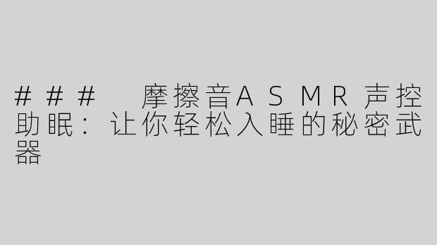 ### 摩擦音ASMR声控助眠：让你轻松入睡的秘密武器