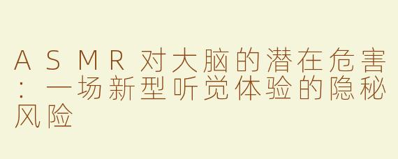 ASMR对大脑的潜在危害：一场新型听觉体验的隐秘风险