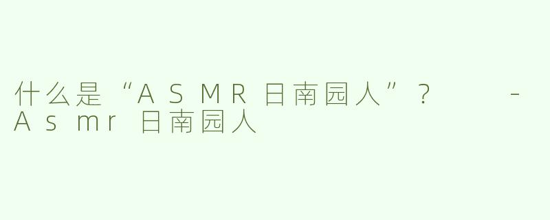 什么是“ASMR日南园人”？  