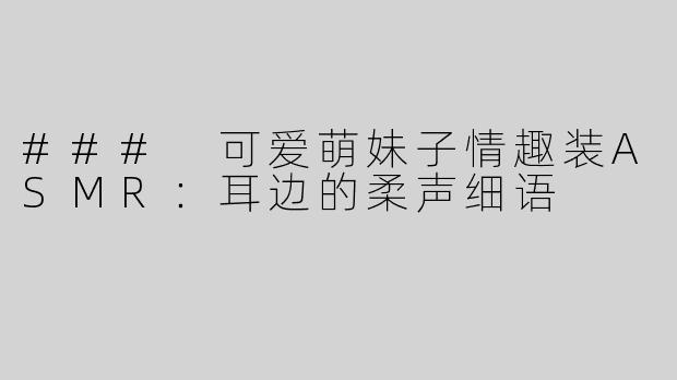 ### 可爱萌妹子情趣装ASMR：耳边的柔声细语