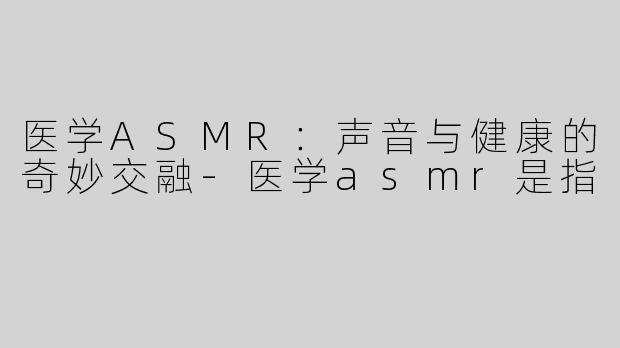 医学ASMR：声音与健康的奇妙交融
