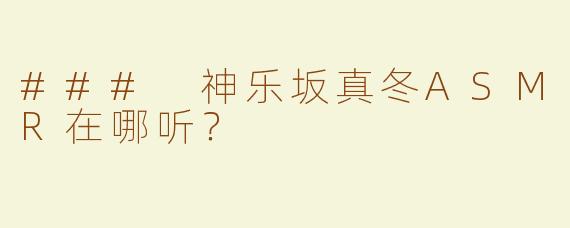 ### 神乐坂真冬ASMR在哪听？
