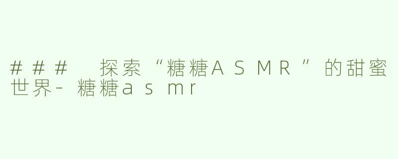 ### 探索“糖糖ASMR”的甜蜜世界-糖糖asmr