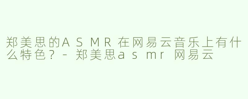 郑美思的ASMR在网易云音乐上有什么特色？