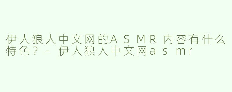 伊人狼人中文网的ASMR内容有什么特色？