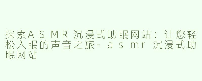 探索ASMR沉浸式助眠网站：让您轻松入眠的声音之旅-asmr沉浸式助眠网站