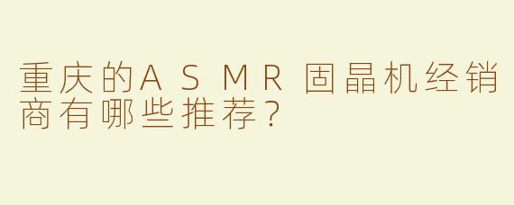 重庆的ASMR固晶机经销商有哪些推荐？