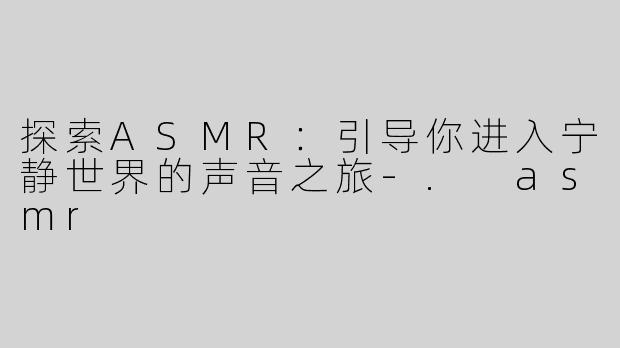 探索ASMR：引导你进入宁静世界的声音之旅