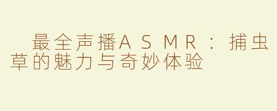  最全声播ASMR：捕虫草的魅力与奇妙体验