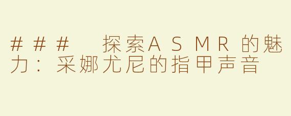 ### 探索ASMR的魅力：采娜尤尼的指甲声音