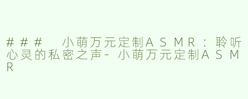### 小萌万元定制ASMR：聆听心灵的私密之声