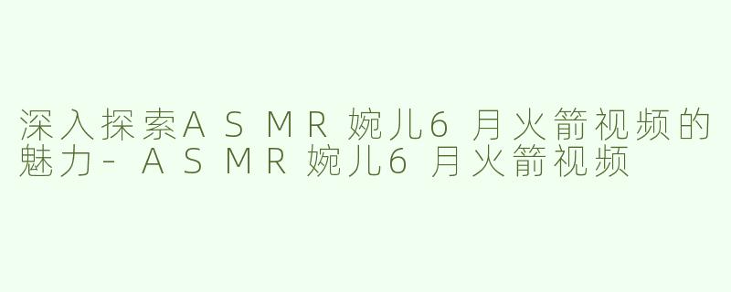 深入探索ASMR婉儿6月火箭视频的魅力