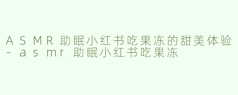 ASMR助眠小红书吃果冻的甜美体验-asmr助眠小红书吃果冻
