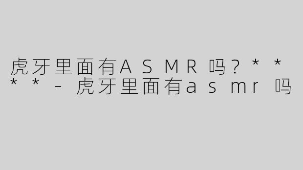 虎牙里面有ASMR吗？****