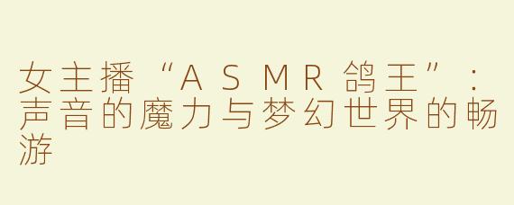 女主播“ASMR鸽王”：声音的魔力与梦幻世界的畅游