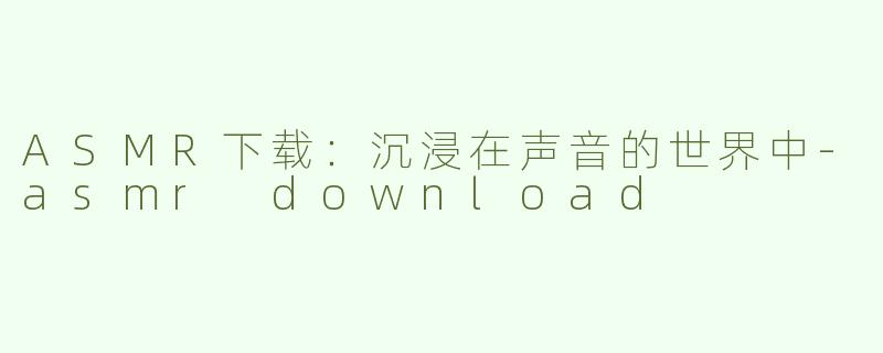 ASMR下载：沉浸在声音的世界中-asmr download