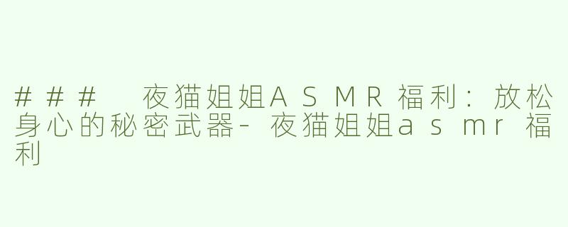 ### 夜猫姐姐ASMR福利：放松身心的秘密武器-夜猫姐姐asmr福利