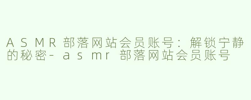 ASMR部落网站会员账号：解锁宁静的秘密