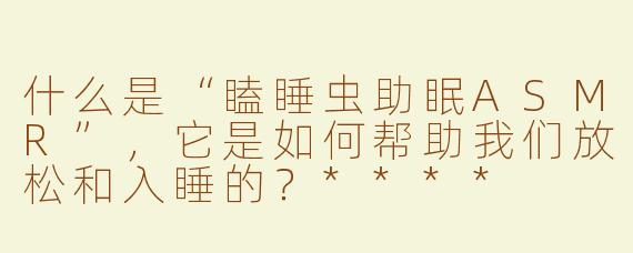 什么是“瞌睡虫助眠ASMR”，它是如何帮助我们放松和入睡的？****
