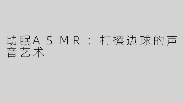 助眠ASMR：打擦边球的声音艺术