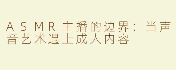 ASMR主播的边界：当声音艺术遇上成人内容