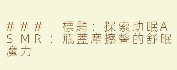 ### 標題：探索助眠ASMR：瓶蓋摩擦聲的舒眠魔力