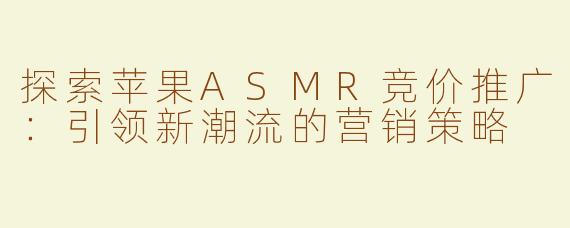 探索苹果ASMR竞价推广：引领新潮流的营销策略