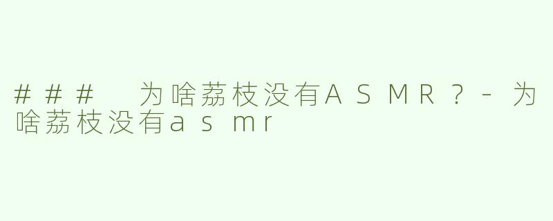 ### 为啥荔枝没有ASMR？-为啥荔枝没有asmr