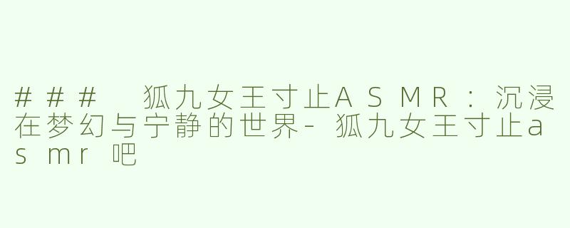 ### 狐九女王寸止ASMR：沉浸在梦幻与宁静的世界-狐九女王寸止asmr吧