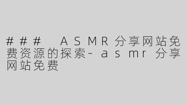 ### ASMR分享网站免费资源的探索-asmr分享网站免费
