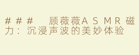 ### 顾薇薇ASMR磁力：沉浸声波的美妙体验