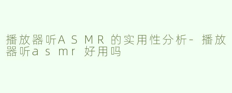 播放器听ASMR的实用性分析-播放器听asmr好用吗