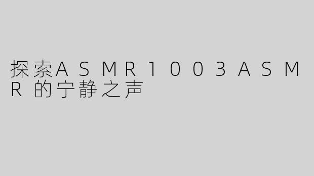 探索ASMR1003ASMR的宁静之声