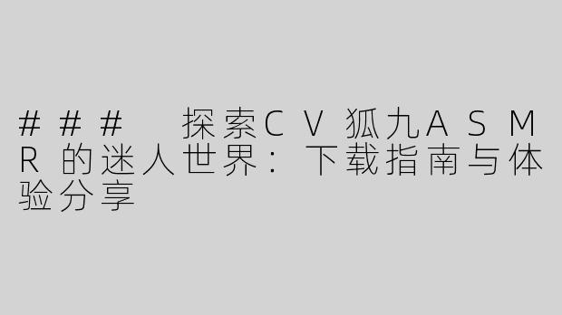 ### 探索CV狐九ASMR的迷人世界：下载指南与体验分享