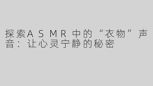 探索ASMR中的“衣物”声音：让心灵宁静的秘密