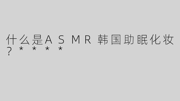 什么是ASMR韩国助眠化妆？****