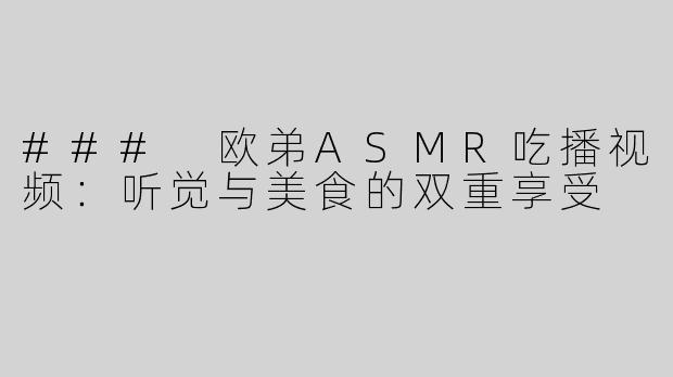 ### 欧弟ASMR吃播视频：听觉与美食的双重享受