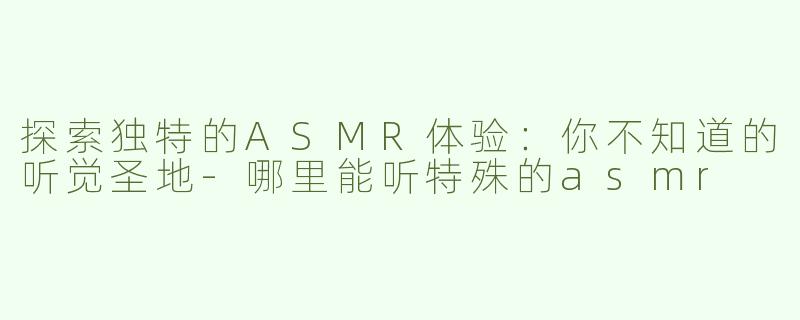 探索独特的ASMR体验：你不知道的听觉圣地-哪里能听特殊的asmr