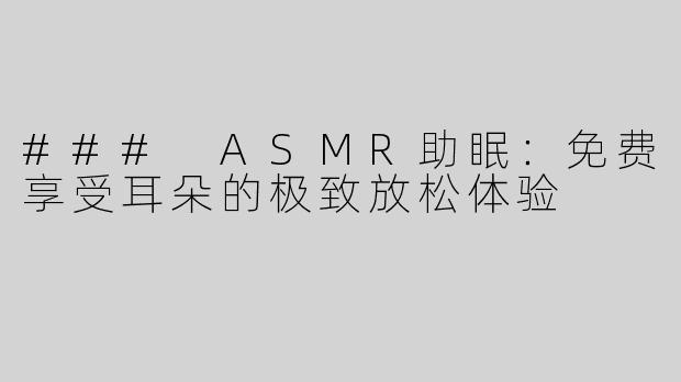 ### ASMR助眠：免费享受耳朵的极致放松体验