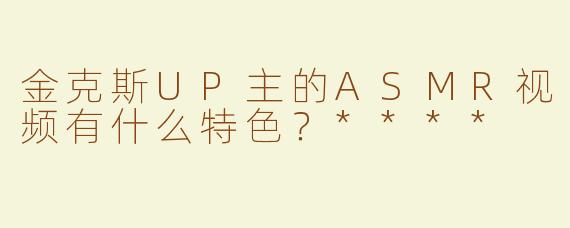 金克斯UP主的ASMR视频有什么特色？****